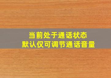 当前处于通话状态 默认仅可调节通话音量